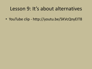 Lesson 9: It’s about alternatives
• YouTube clip - http://youtu.be/SKVcQnyEIT8
 