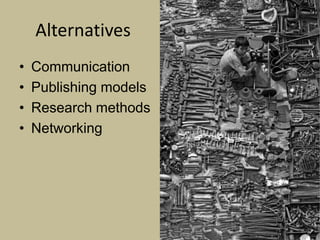 Alternatives
•   Communication
•   Publishing models
•   Research methods
•   Networking
 