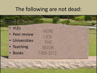The following are not dead:


•   VLEs
•   Peer review
•   Universities
•   Teaching
•   Books
 