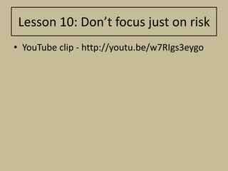 Lesson 10: Don’t focus just on risk
• YouTube clip - http://youtu.be/w7RIgs3eygo
 