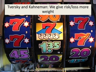 Tversky and Kahneman: We give risk/loss more
                  weight




        http://www.flickr.com/photos/markusram/1361719776/
 
