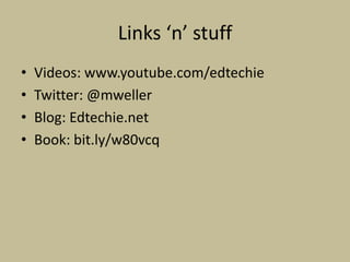 Links ‘n’ stuff
•   Videos: www.youtube.com/edtechie
•   Twitter: @mweller
•   Blog: Edtechie.net
•   Book: bit.ly/w80vcq
 