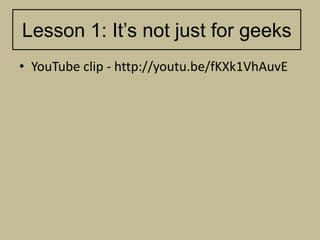 Lesson 1: It‟s not just for geeks
• YouTube clip - http://youtu.be/fKXk1VhAuvE
 