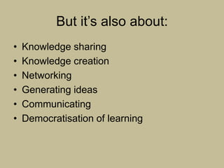 But it‟s also about:
•   Knowledge sharing
•   Knowledge creation
•   Networking
•   Generating ideas
•   Communicating
•   Democratisation of learning
 