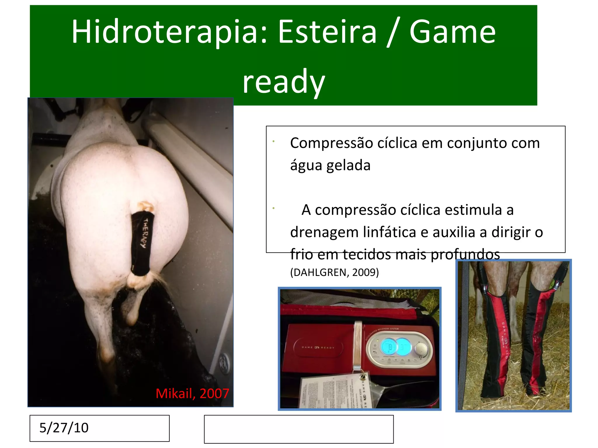 Hidroterapia: Esteira / Game ready Mikail, 2007 Compressão cíclica em conjunto com água gelada A compressão cíclica estimula a drenagem linfática e auxilia a dirigir o frio em tecidos mais profundos  (DAHLGREN, 2009) 