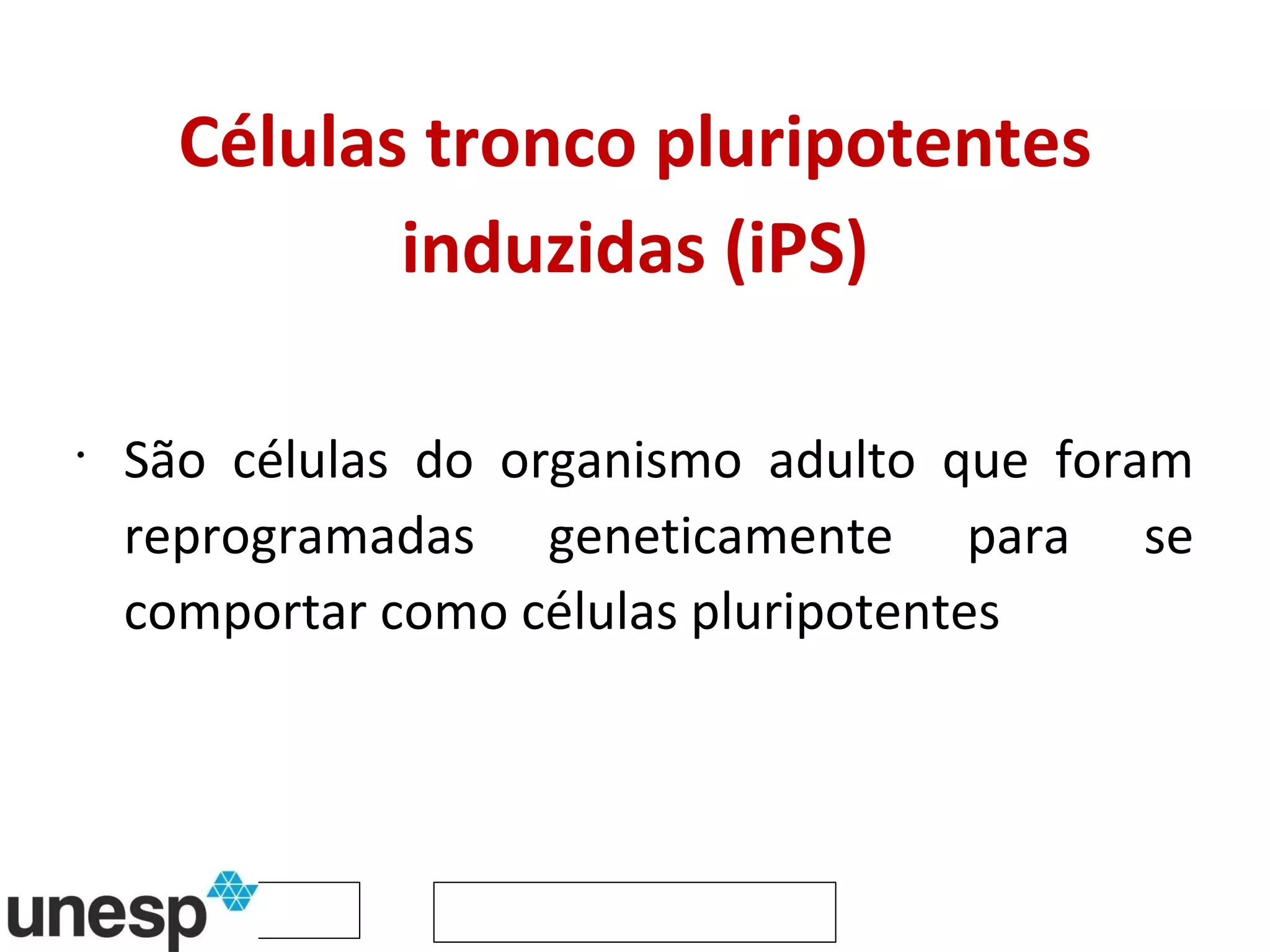 Células tronco pluripotentes induzidas (iPS) São células do organismo adulto que foram reprogramadas geneticamente para se comportar como células pluripotentes  