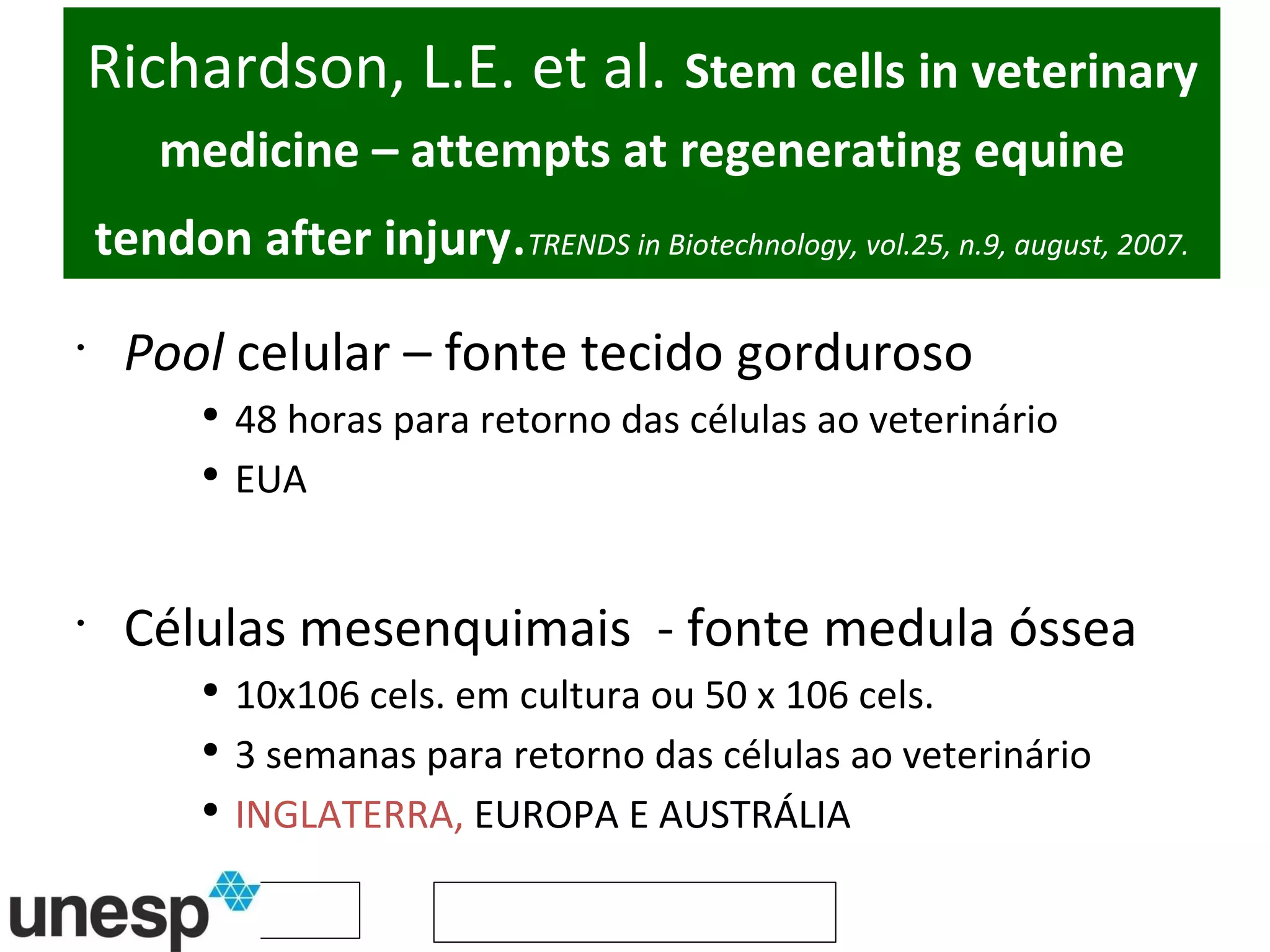 Richardson, L.E. et al.   Stem cells in veterinary medicine – attempts at regenerating equine tendon after injury . TRENDS in Biotechnology, vol.25, n.9, august, 2007. Pool  celular – fonte tecido gorduroso 48 horas para retorno das células ao veterinário EUA Células mesenquimais  - fonte medula óssea 10x106 cels. em cultura ou 50 x 106 cels. 3 semanas para retorno das células ao veterinário INGLATERRA,  EUROPA E AUSTRÁLIA 