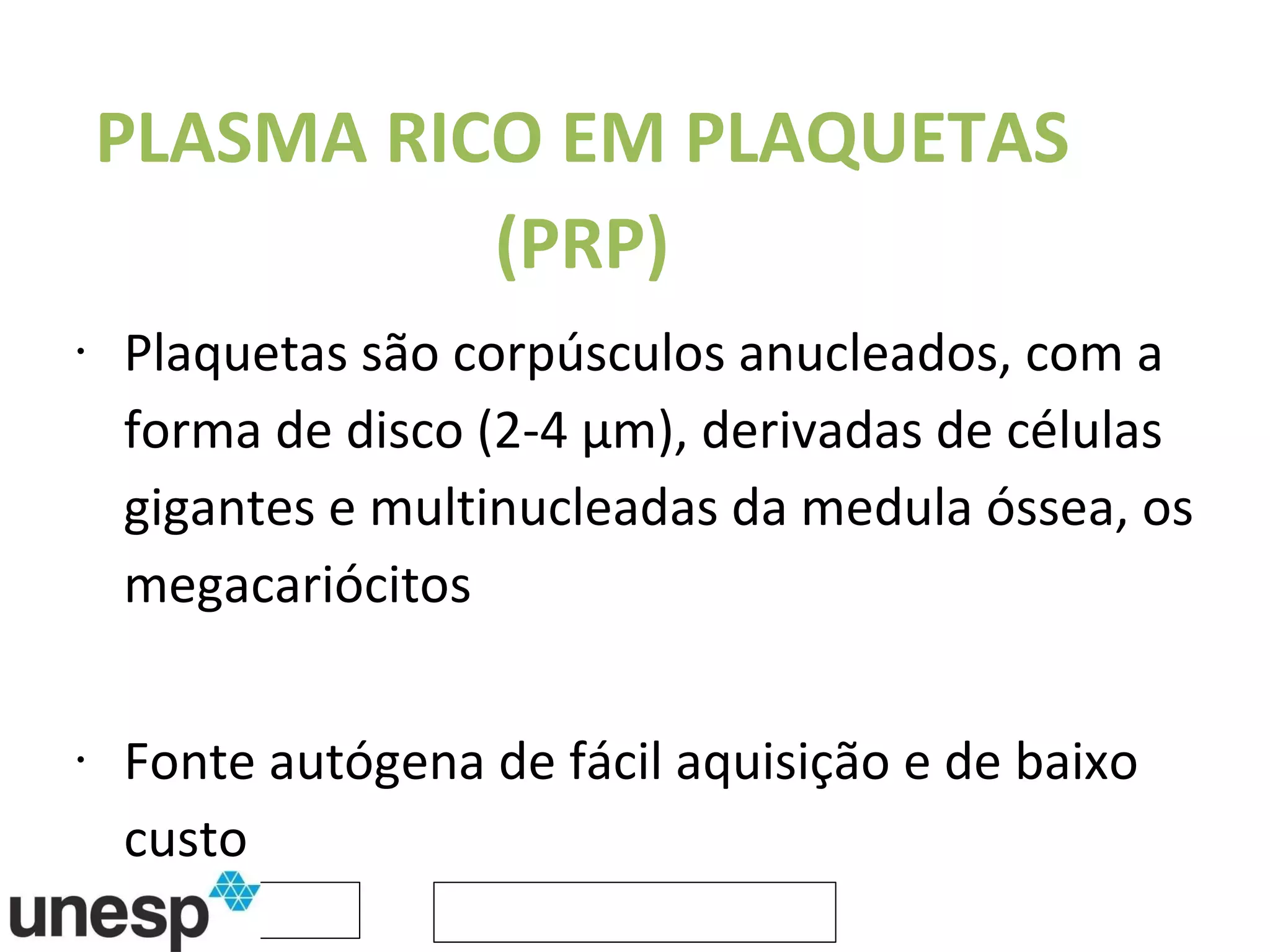 PLASMA RICO EM PLAQUETAS (PRP) Plaquetas são corpúsculos anucleados, com a forma de disco (2-4 μm), derivadas de células gigantes e multinucleadas da medula óssea, os megacariócitos Fonte autógena de fácil aquisição e de baixo custo Derivada do sangue total e deve conter cerca de 3 a 5 vezes mais plaquetas que os níveis fisiológicos Varia de 100.000 - 350.000 plaquetas/ μL nos eqüinos 