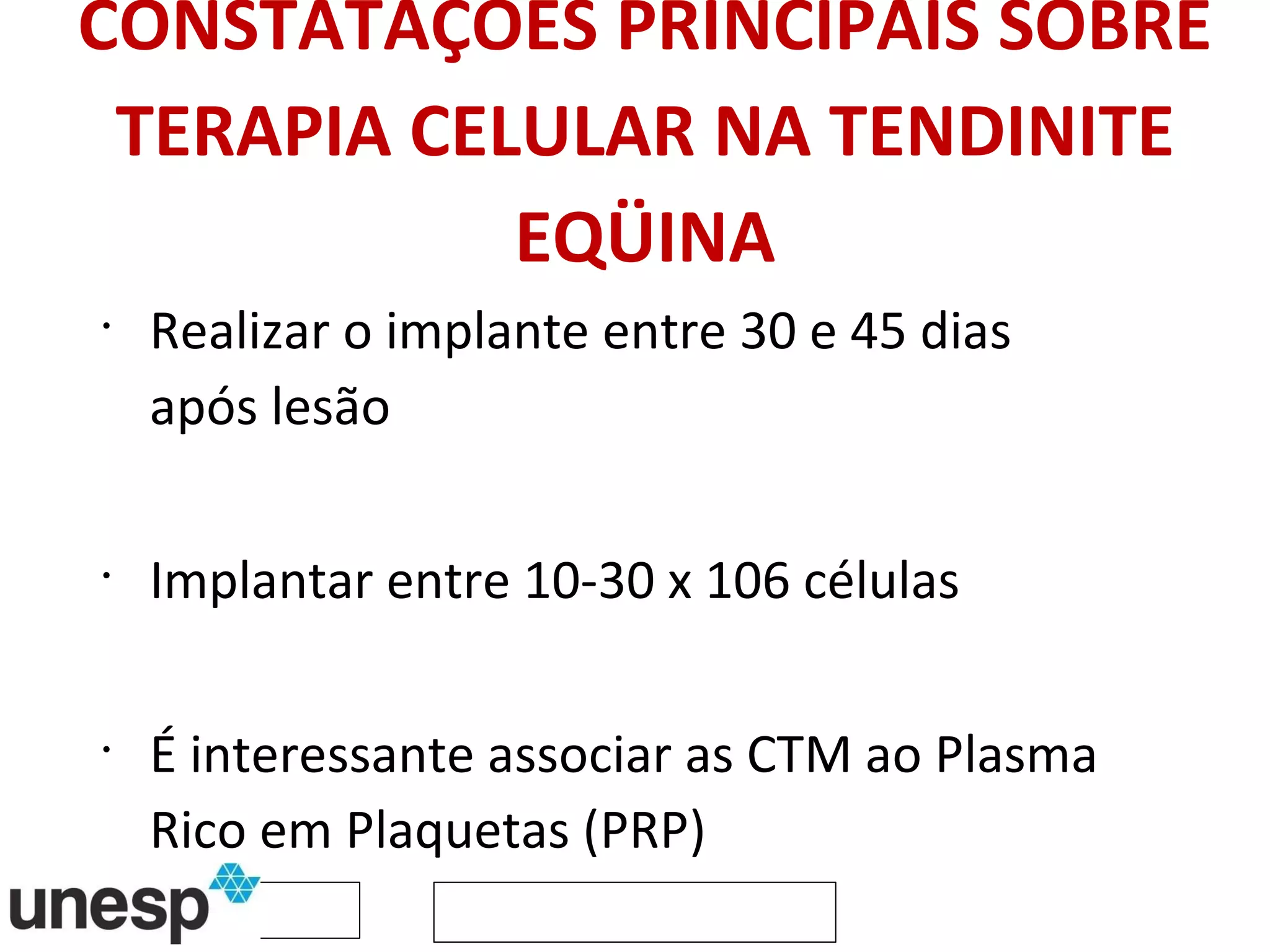 CONSTATAÇÕES PRINCIPAIS SOBRE TERAPIA CELULAR NA TENDINITE EQÜINA Realizar o implante entre 30 e 45 dias após lesão Implantar entre 10-30 x 106 células É interessante associar as CTM ao Plasma Rico em Plaquetas (PRP) Não recomendado o implante das células mononucleares (células inflamatórias) 