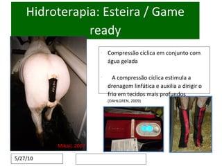 Hidroterapia: Esteira / Game ready Mikail, 2007 Compressão cíclica em conjunto com água gelada A compressão cíclica estimula a drenagem linfática e auxilia a dirigir o frio em tecidos mais profundos  (DAHLGREN, 2009) 