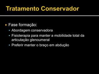  Fase formação:
 Abordagem conservadora
 Fisioterapia para manter a mobilidade total da
articulação glenoumeral
 Preferir manter o braço em abdução
 