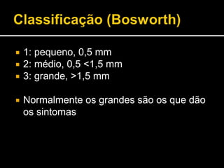  1: pequeno, 0,5 mm
 2: médio, 0,5 <1,5 mm
 3: grande, >1,5 mm
 Normalmente os grandes são os que dão
os sintomas
 