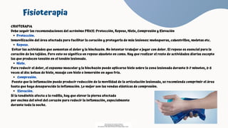 Protección.
Reposo.
Hielo.
Compresión.
Elevación.
CRIOTERAPIA
Debe seguir las recomendaciones del acrónimo PRICE: Protección, Reposo, Hielo, Compresión y Elevación
Inmovilización del área afectada para facilitar la curación y protegerla de más lesiones: muñequeras, cabestrillos, muletas etc.
Evitar las actividades que aumentan el dolor y la hinchazón. No intentar trabajar o jugar con dolor. El reposo es esencial para la
curación de los tejidos. Pero esto no significa un reposo absoluto en cama. Hay que realizar el resto de actividades diarias excepto
las que producen tensión en el tendón lesionado.
Para reducir el dolor, el espasmo muscular y la hinchazón puede aplicarse hielo sobre la zona lesionada durante 5-7 minutos, 2-3
veces al día: bolsas de hielo, masaje con hielo o inmersión en agua fría.
Puesto que la inflamación puede producir reducción de la movilidad de la articulación lesionada, se recomienda comprimir el área
hasta que haya desaparecido la inflamación. Lo mejor son las vendas elásticas de compresión.
Si la tendinitis afecta a la rodilla, hay que elevar la pierna afectada
por encima del nivel del corazón para reducir la inflamación, especialmente
durante toda la noche.
Fisioterapia
Descargado por Fiorenza Salazar
(fiorenzasalazar1234@gmail.com)
Encuentra más documentos en www.udocz.com
 