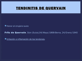Honor al cirujano suizo
Fritz de QuervainFritz de Quervain. Sion (Suiza),04/Mayo/1868-Berna, 24/Enero/1940
Irritación o inflamación de los tendones.
TENDINITIS DE QUERVAINTENDINITIS DE QUERVAIN
 