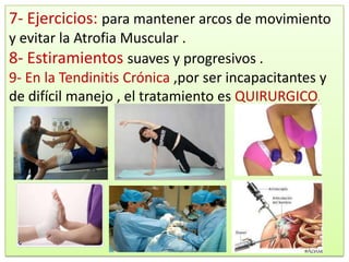 7- Ejercicios: para mantener arcos de movimiento
y evitar la Atrofia Muscular .
8- Estiramientos suaves y progresivos .
9- En la Tendinitis Crónica ,por ser incapacitantes y
de difícil manejo , el tratamiento es QUIRURGICO.
 