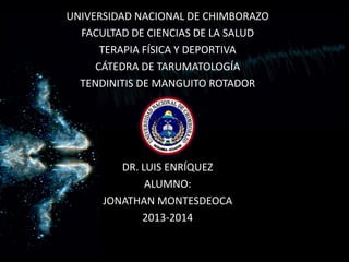 UNIVERSIDAD NACIONAL DE CHIMBORAZO
FACULTAD DE CIENCIAS DE LA SALUD
TERAPIA FÍSICA Y DEPORTIVA
CÁTEDRA DE TARUMATOLOGÍA
TENDINITIS DE MANGUITO ROTADOR

DR. LUIS ENRÍQUEZ
ALUMNO:
JONATHAN MONTESDEOCA
2013-2014

 