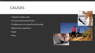 CAUSAS
 Calzado inadecuado
 Errores de entrenamiento
 Problemas en la superficie del suelo
 Mecanismo repetitivo
 Edad
 Peso
 