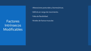 Factores
Intrínsecos
Modificables
• Alteraciones posturales y biomecánicas.
• Déficits en rango de movimiento.
• Falta de flexibilidad.
• Niveles de fuerza muscular.
 