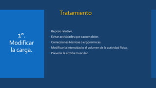 Tratamiento
• Reposo relativo.
• Evitar actividades que causen dolor.
• Correcciones técnicas o ergonómicas.
• Modificar la intensidad o el volumen de la actividad física.
• Prevenir la atrofia muscular.
1°.
Modificar
la carga.
 
