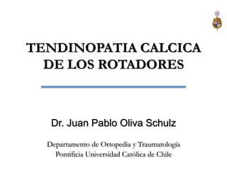 TENDINOPATIA CALCICA DE LOS ROTADORES Dr. Juan Pablo Oliva Schulz Departamento de Ortopedia y Traumatología Pontificia Universidad Católica de Chile 