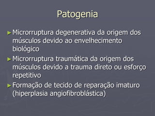 Patogenia
►Microrruptura degenerativa da origem dos
músculos devido ao envelhecimento
biológico
►Microrruptura traumática da origem dos
músculos devido a trauma direto ou esforço
repetitivo
►Formação de tecido de reparação imaturo
(hiperplasia angiofibroblástica)
 