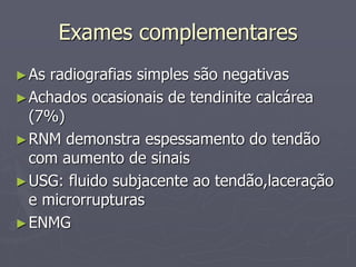 Exames complementares
►As radiografias simples são negativas
►Achados ocasionais de tendinite calcárea
(7%)
►RNM demonstra espessamento do tendão
com aumento de sinais
►USG: fluido subjacente ao tendão,laceração
e microrrupturas
►ENMG
 