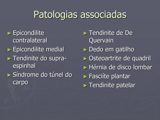 Patologias associadas
► Epicondilite
contralateral
► Epicondilite medial
► Tendinite do supra-
espinhal
► Síndrome do túnel do
carpo
► Tendinite de De
Quervain
► Dedo em gatilho
► Osteoartrite de quadril
► Hérnia de disco lombar
► Fasciíte plantar
► Tendinite patelar
 