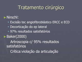Tratamento cirúrgico
►Nirschl:
 Excisão tec angiofibroblástico ERCC e ECD
 Decorticação do ep lateral
 97% resultados satisfatórios
►Baker(2000)
Artroscopia c/ 95% resultados
satisfatórios
Crítica:violação da articulação
 