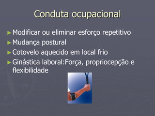 Conduta ocupacional
►Modificar ou eliminar esforço repetitivo
►Mudança postural
►Cotovelo aquecido em local frio
►Ginástica laboral:Força, propriocepção e
flexibilidade
 