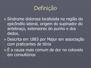 Definição
►Síndrome dolorosa localizada na região do
epicôndilo lateral, origem do supinador do
antebraço, extensores do punho e dos
dedos.
►Descrita em 1883 por Major em associação
com praticantes de tênis
►É a causa mais comum de dor no cotovelo
em consultórios
 
