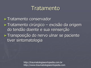 Tratamento
►Tratamento conservador
►Tratamento cirúrgico – excisão da origem
do tendão doente e sua reinserção
►Transposição do nervo ulnar se paciente
tiver sintomatologia
http://traumatologiaeortopedia.com.br
http://www.traumatologiaeortopedia.com
 
