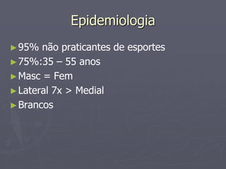 Epidemiologia
►95% não praticantes de esportes
►75%:35 – 55 anos
►Masc = Fem
►Lateral 7x > Medial
►Brancos
 