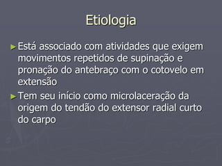Etiologia
►Está associado com atividades que exigem
movimentos repetidos de supinação e
pronação do antebraço com o cotovelo em
extensão
►Tem seu início como microlaceração da
origem do tendão do extensor radial curto
do carpo
 