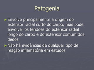 Patogenia
►Envolve principalmente a origem do
extensor radial curto do carpo, mas pode
envolver os tendões do extensor radial
longo do carpo e do extensor comum dos
dedos
►Não há evidências de qualquer tipo de
reação inflamatória em estudos
 