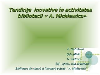 Tendinţe  inovative în activitatea bibliotecii « A. Mickiewicz» ,[object Object],[object Object],[object Object],[object Object],[object Object]
