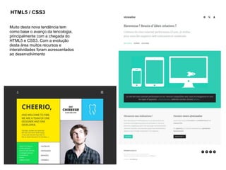 Muito desta nova tendência tem
como base o avanço da tencologia,
principalmente com a chegada do
HTML5 e CSS3. Com a evolução
desta área muitos recursos e
interatividades foram acrescentados
ao desenvolvimento
HTML5 / CSS3
 