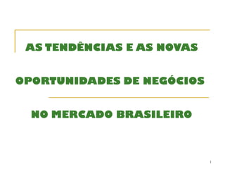 AS TENDÊNCIAS E AS NOVAS


OPORTUNIDADES DE NEGÓCIOS


  NO MERCADO BRASILEIRO



                            1
 