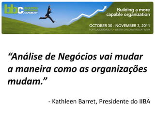 “Análise de Negócios vai mudar
a maneira como as organizações
mudam.”
        - Kathleen Barret, Presidente do IIBA
 