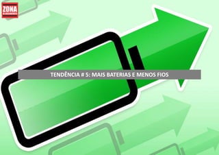 TENDÊNCIA # 5: MAIS BATERIAS E MENOS FIOS
 