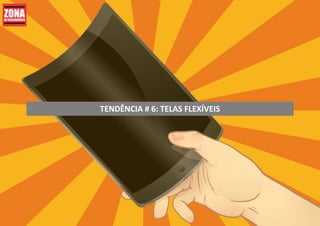 TENDÊNCIA # 6: TELAS FLEXÍVEIS
 