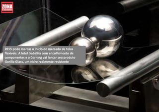 2015 pode marcar o início do mercado de telas
flexíveis. A Intel trabalha com encolhimento de
componentes e a Corning vai lançar seu produto
Gorilla Glass, um vidro realmente resistente
 