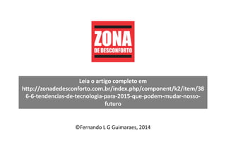 Leia o artigo completo em
http://zonadedesconforto.com.br/index.php/component/k2/item/38
6-6-tendencias-de-tecnologia-para-2015-que-podem-mudar-nosso-
futuro
©Fernando L G Guimaraes, 2014
 