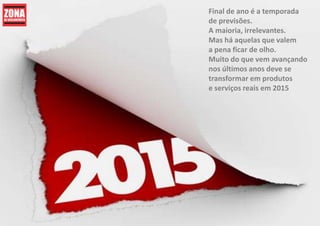 Final de ano é a temporada
de previsões.
A maioria, irrelevantes.
Mas há aquelas que valem
a pena ficar de olho.
Muito do que vem avançando
nos últimos anos deve se
transformar em produtos
e serviços reais em 2015
 