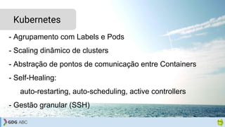 - Agrupamento com Labels e Pods
- Scaling dinâmico de clusters
- Abstração de pontos de comunicação entre Containers
- Self-Healing:
auto-restarting, auto-scheduling, active controllers
- Gestão granular (SSH)
Kubernetes
 