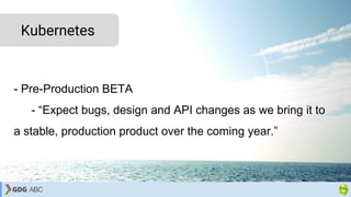 - Pre-Production BETA
- “Expect bugs, design and API changes as we bring it to
a stable, production product over the coming year.”
Kubernetes
 