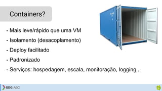 - Mais leve/rápido que uma VM
- Isolamento (desacoplamento)
- Deploy facilitado
- Padronizado
- Serviços: hospedagem, escala, monitoração, logging...
Containers?
 