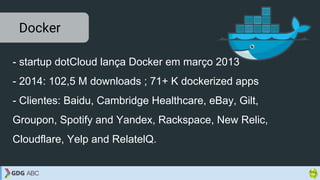 - startup dotCloud lança Docker em março 2013
- 2014: 102,5 M downloads ; 71+ K dockerized apps
- Clientes: Baidu, Cambridge Healthcare, eBay, Gilt,
Groupon, Spotify and Yandex, Rackspace, New Relic,
Cloudflare, Yelp and RelatelQ.
Docker
 