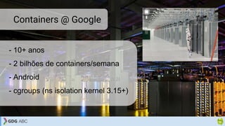 - 10+ anos
- 2 bilhões de containers/semana
- Android
- cgroups (ns isolation kernel 3.15+)
Containers @ Google
 