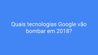 Quais tecnologias Google vão
bombar em 2018?
 
