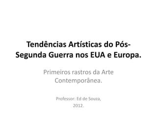 Tendências Artísticas do Pós-
Segunda Guerra nos EUA e Europa.
Primeiros rastros da Arte
Contemporânea.
Professor: Ed de Souza,
2012.
 